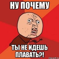 ну почему ты не идешь плавать?!