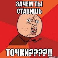 зачем ты ставишь точки???!!