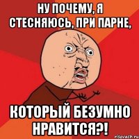 ну почему, я стесняюсь, при парне, который безумно нравится?!