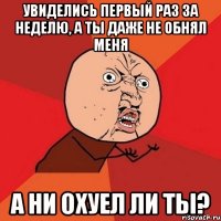 увиделись первый раз за неделю, а ты даже не обнял меня а ни охуел ли ты?