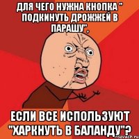 для чего нужна кнопка " подкинуть дрожжей в парашу", если все используют "харкнуть в баланду"?