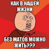 как в нашей жизни без матов можно жить???