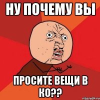 ну почему вы просите вещи в ко??