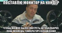 поставлю монитор на кондер чтобы можно было смотреть автободборку, пока меняешь температуру охлаждения