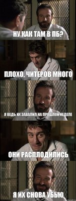 НУ КАК ТАМ В ПБ? ПЛОХО, ЧИТЕРОВ МНОГО Я ВЕДЬ ИХ ЗАВАЛИЛ НА ПРОШЛОЙ НЕДЕЛЕ ОНИ РАСПЛОДИЛИСЬ Я ИХ СНОВА УБЬЮ