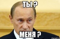 ты ? меня ?