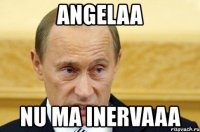 angelaa nu ma inervaaa