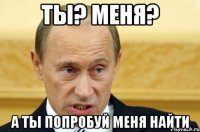 ты? меня? а ты попробуй меня найти