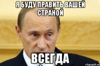 я буду править вашей страной всегда