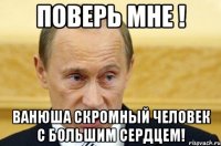 поверь мне ! ванюша скромный человек с большим сердцем!