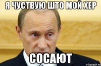 я чуствую што мой хер сосают