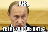 аня, ты не хочешь пить?