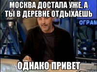 москва достала уже, а ты в деревне отдыхаешь однако привет