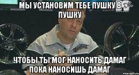 мы установим тебе пушку в пушку чтобы ты мог наносить дамаг пока наносишь дамаг