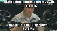 мы решили провести встречу,что бы решить как провести следующую встречу.