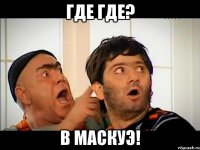 где где? в маскуэ!