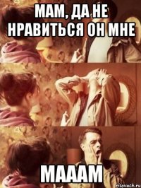 мам, да не нравиться он мне мааам