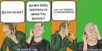 Да что хотел? да вот баба залетела от меня Что делать? нууу..что? ПЕРДЕТЬ и бегать))))))))))))))))))))))))