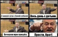 С раннего утра с Боней-собакой. Весь день с детьми. Вечером муж пришёл. Прости, брат!