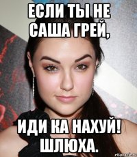 если ты не саша грей, иди ка нахуй! шлюха.