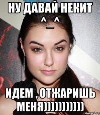 ну давай некит ^_^ идем , отжаришь меня)))))))))))