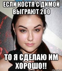 если костя с димой выграют 200 то я сделаю им хорошо!!