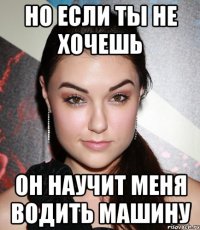 но если ты не хочешь он научит меня водить машину