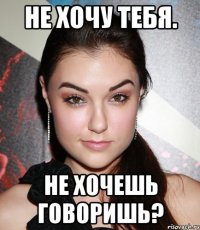 не хочу тебя. не хочешь говоришь?