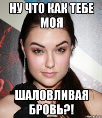 ну что как тебе моя шаловливая бровь?!