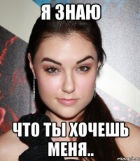 я знаю что ты хочешь меня..