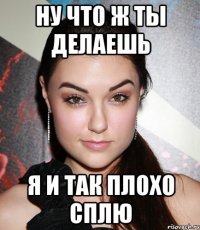 ну что ж ты делаешь я и так плохо сплю