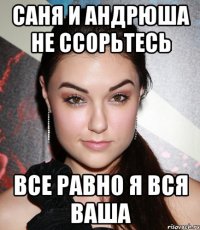 саня и андрюша не ссорьтесь все равно я вся ваша