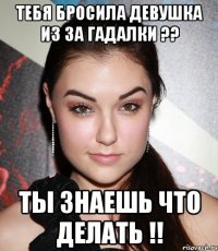 тебя бросила девушка из за гадалки ?? ты знаешь что делать !!