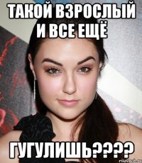 такой взрослый и все ещё гугулишь???