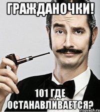 гражданочки! 101 где останавливается?