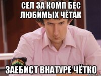 сел за комп бес любимых чётак заебист внатуре чётко