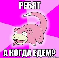 ребят а когда едем?