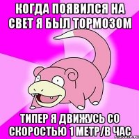 когда появился на свет я был тормозом типер я движусь со скоростью 1 метр/в час