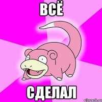 всё сделал