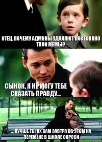 отец, почему админы удаляют постоянно твои мемы? сынок, я не могу тебе сказать правду... ... лучше ты их сам завтра об этом на перемене в школе спроси 