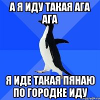 а я иду такая ага ага я иде такая пянаю по городке иду