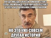 когда-нибудь алексей романов станет серьезным,найдет девушку и перестанет угарать над шлюхами,геями и аналом но это уже совсем другая история