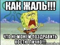 как жаль!!! что не можем поздравить костю лично!!!