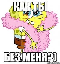 как ты без меня?)