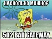 ну сколько можно? 502 bad gateway