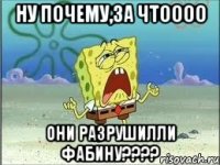 ну почему,за чтоооо они разрушилли фабину???