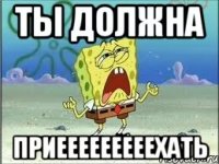 ты должна приееееееееехать