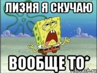 лизня я скучаю вообще то*