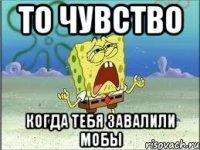 то чувство когда тебя завалили мобы