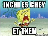 inchi es chey et txen